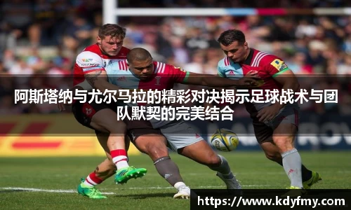 必一阿斯塔纳与尤尔马拉的精彩对决揭示足球战术与团队默契的完美结合